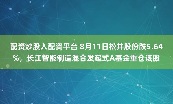 配资炒股入配资平台 8月11日松井股份跌5.64%，长江智能制造混合发起式A基金重仓该股