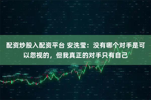 配资炒股入配资平台 安洗莹：没有哪个对手是可以忽视的，但我真正的对手只有自己