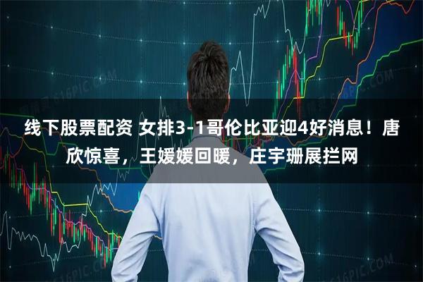 线下股票配资 女排3-1哥伦比亚迎4好消息！唐欣惊喜，王媛媛回暖，庄宇珊展拦网