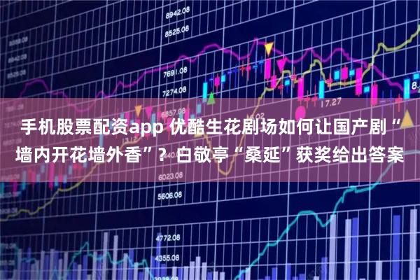 手机股票配资app 优酷生花剧场如何让国产剧“墙内开花墙外香”？白敬亭“桑延”获奖给出答案