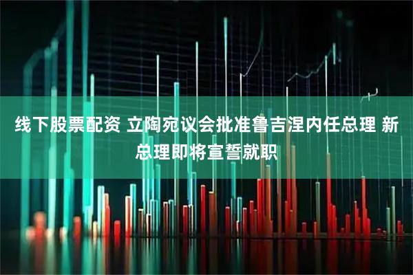 线下股票配资 立陶宛议会批准鲁吉涅内任总理 新总理即将宣誓就职