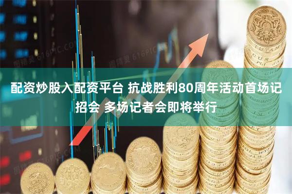 配资炒股入配资平台 抗战胜利80周年活动首场记招会 多场记者会即将举行