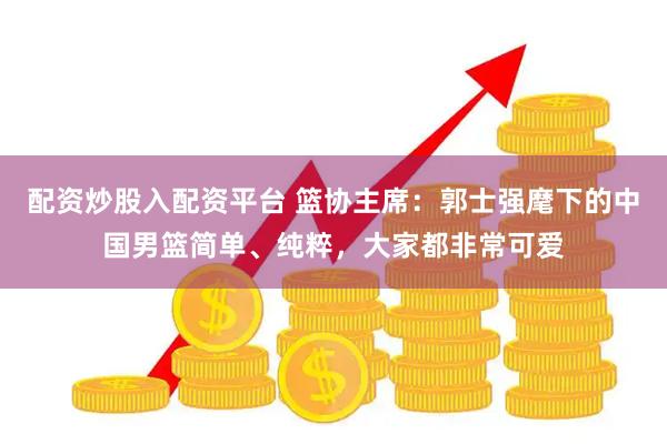 配资炒股入配资平台 篮协主席：郭士强麾下的中国男篮简单、纯粹，大家都非常可爱
