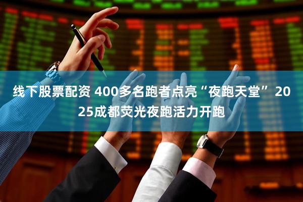 线下股票配资 400多名跑者点亮“夜跑天堂” 2025成都荧光夜跑活力开跑