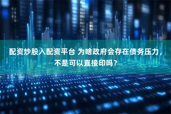 配资炒股入配资平台 为啥政府会存在债务压力，不是可以直接印吗？