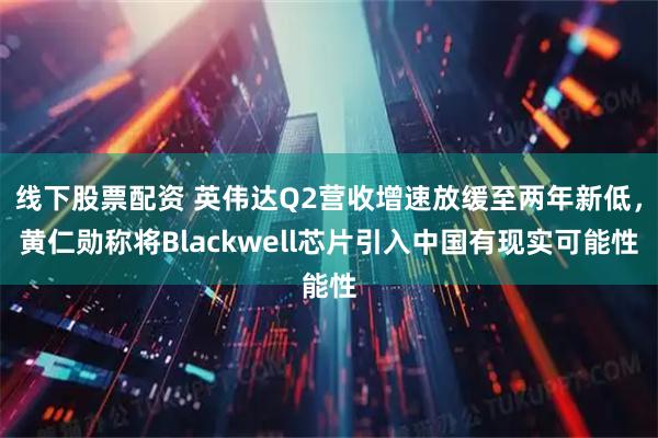 线下股票配资 英伟达Q2营收增速放缓至两年新低，黄仁勋称将Blackwell芯片引入中国有现实可能性