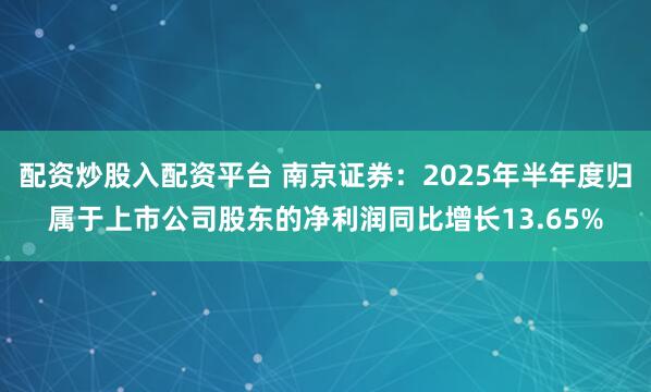 配资炒股入配资平台 南京证券：2025年半年度归属于上市公司股东的净利润同比增长13.65%