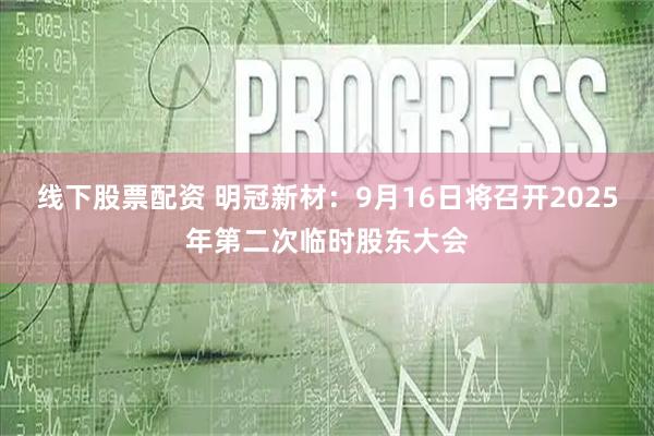 线下股票配资 明冠新材：9月16日将召开2025年第二次临时股东大会