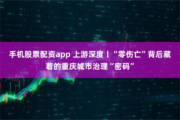 手机股票配资app 上游深度丨“零伤亡”背后藏着的重庆城市治理“密码”