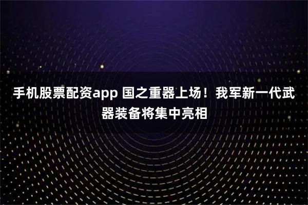 手机股票配资app 国之重器上场！我军新一代武器装备将集中亮相
