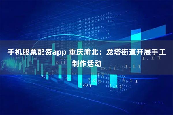 手机股票配资app 重庆渝北：龙塔街道开展手工制作活动