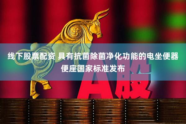 线下股票配资 具有抗菌除菌净化功能的电坐便器便座国家标准发布