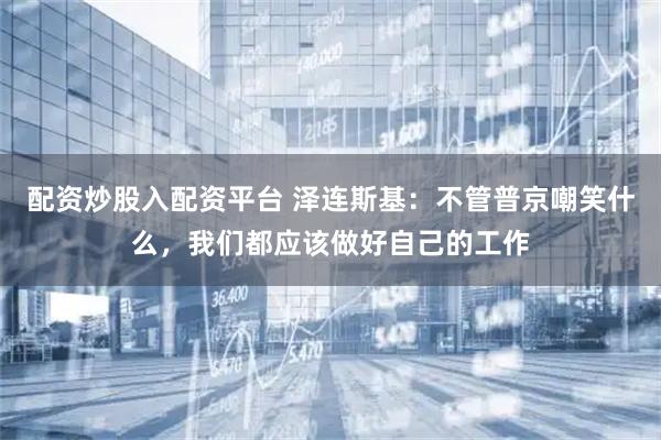 配资炒股入配资平台 泽连斯基：不管普京嘲笑什么，我们都应该做好自己的工作