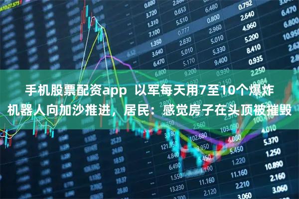 手机股票配资app  以军每天用7至10个爆炸机器人向加沙推进，居民：感觉房子在头顶被摧毁