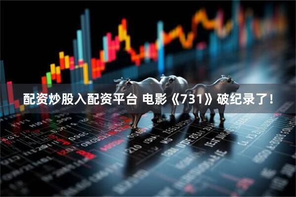 配资炒股入配资平台 电影《731》破纪录了！