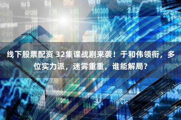 线下股票配资 32集谍战剧来袭！于和伟领衔，多位实力派，迷雾重重，谁能解局？