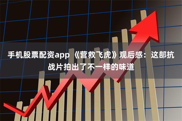 手机股票配资app 《营救飞虎》观后感：这部抗战片拍出了不一样的味道