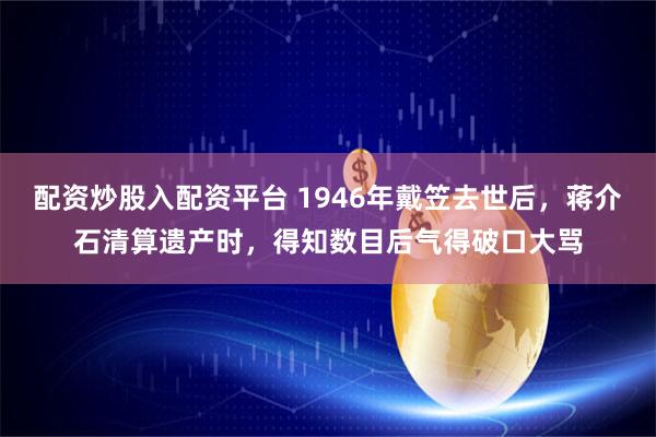 配资炒股入配资平台 1946年戴笠去世后，蒋介石清算遗产时，得知数目后气得破口大骂