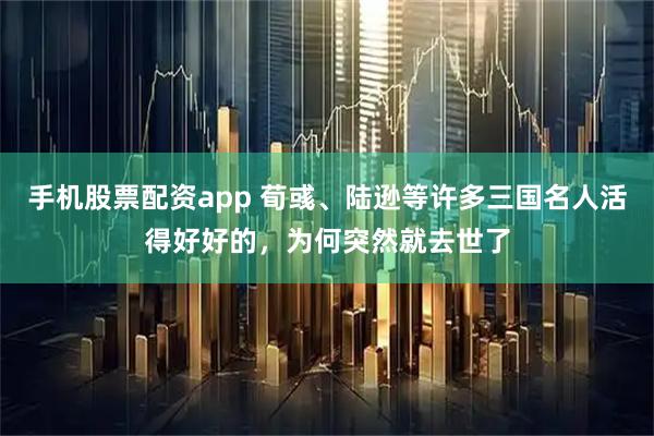 手机股票配资app 荀彧、陆逊等许多三国名人活得好好的，为何突然就去世了
