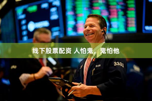 线下股票配资 人怕鬼，鬼怕他