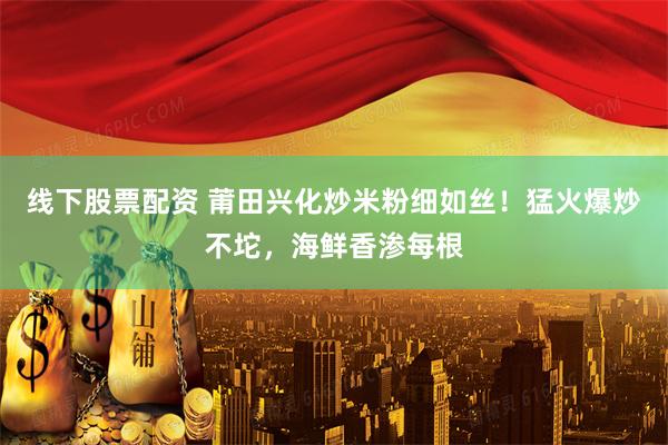 线下股票配资 莆田兴化炒米粉细如丝！猛火爆炒不坨，海鲜香渗每根