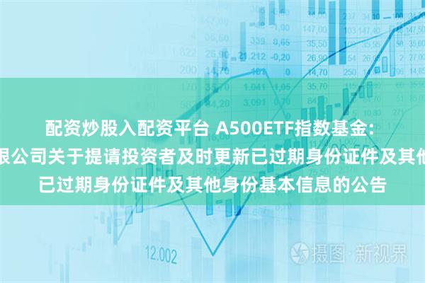 配资炒股入配资平台 A500ETF指数基金: 浦银安盛基金管理有限公司关于提请投资者及时更新已过期身份证件及其他身份基本信息的公告