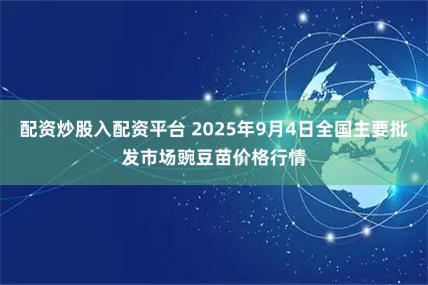 配资炒股入配资平台 2025年9月4日全国主要批发市场豌豆苗价格行情