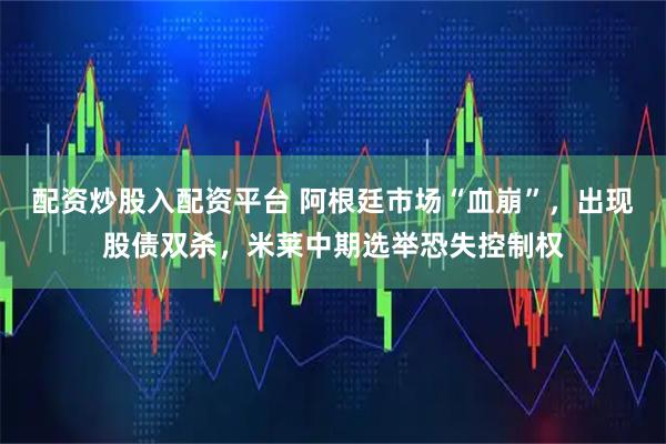 配资炒股入配资平台 阿根廷市场“血崩”，出现股债双杀，米莱中期选举恐失控制权