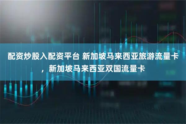 配资炒股入配资平台 新加坡马来西亚旅游流量卡，新加坡马来西亚双国流量卡