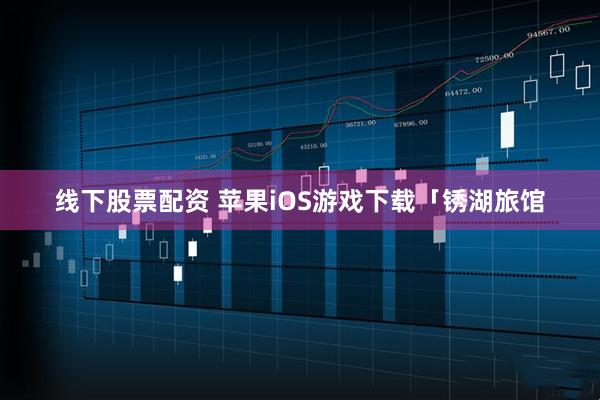 线下股票配资 苹果iOS游戏下载「锈湖旅馆
