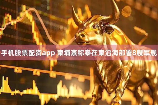 手机股票配资app 柬埔寨称泰在柬沿海部署8艘军舰