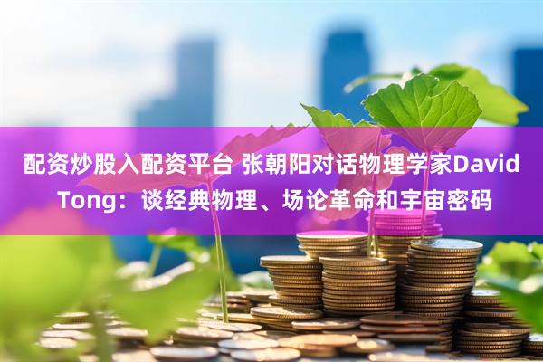 配资炒股入配资平台 张朝阳对话物理学家David Tong：谈经典物理、场论革命和宇宙密码