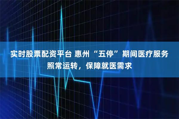 实时股票配资平台 惠州 “五停” 期间医疗服务照常运转，保障就医需求