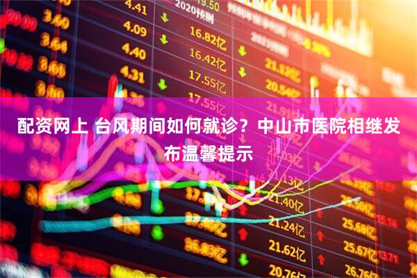 配资网上 台风期间如何就诊？中山市医院相继发布温馨提示