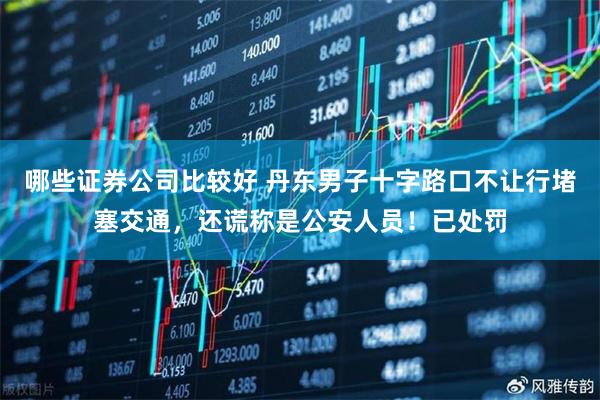 哪些证券公司比较好 丹东男子十字路口不让行堵塞交通，还谎称是公安人员！已处罚
