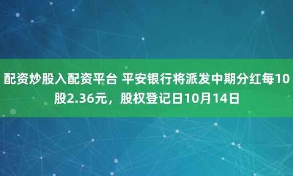 配资炒股入配资平台 平安银行将派发中期分红每10股2.36元，股权登记日10月14日