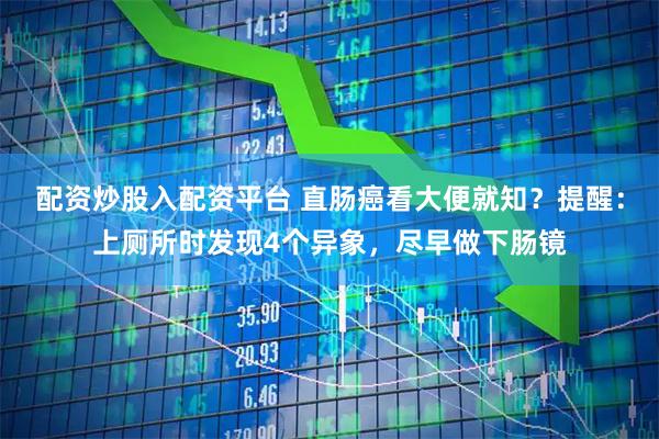 配资炒股入配资平台 直肠癌看大便就知？提醒：上厕所时发现4个异象，尽早做下肠镜