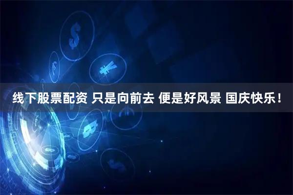 线下股票配资 只是向前去 便是好风景 国庆快乐！