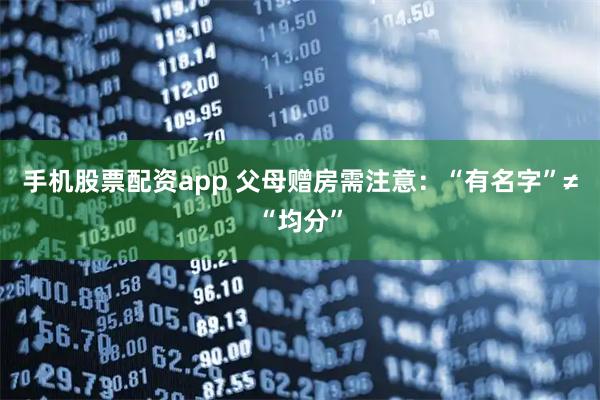 手机股票配资app 父母赠房需注意：“有名字”≠“均分”