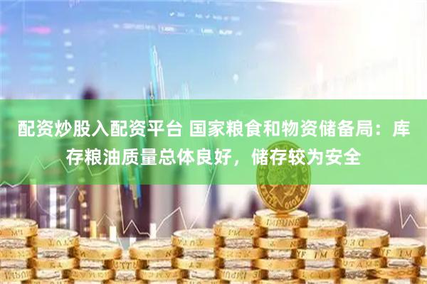 配资炒股入配资平台 国家粮食和物资储备局：库存粮油质量总体良好，储存较为安全