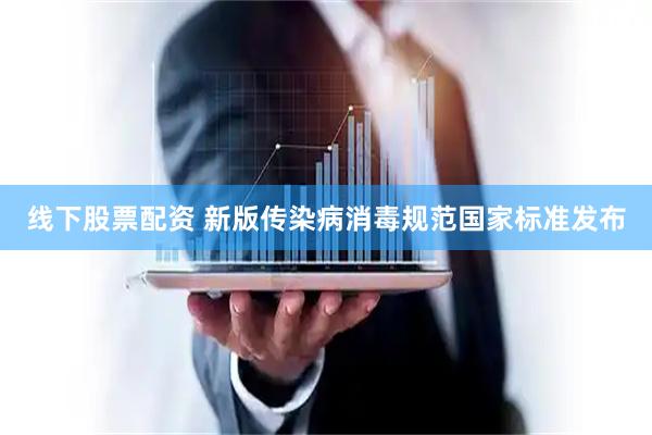 线下股票配资 新版传染病消毒规范国家标准发布