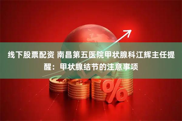 线下股票配资 南昌第五医院甲状腺科江辉主任提醒：甲状腺结节的注意事项