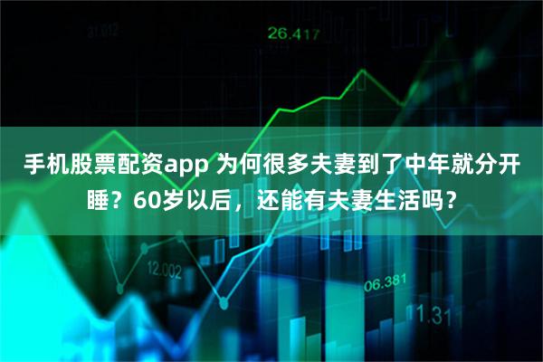 手机股票配资app 为何很多夫妻到了中年就分开睡？60岁以后，还能有夫妻生活吗？