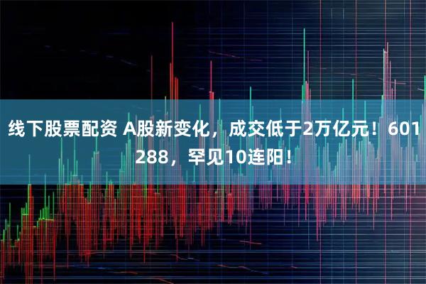 线下股票配资 A股新变化，成交低于2万亿元！601288，罕见10连阳！