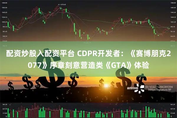 配资炒股入配资平台 CDPR开发者：《赛博朋克2077》序章刻意营造类《GTA》体验