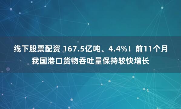 线下股票配资 167.5亿吨、4.4%！前11个月我国港口货物吞吐量保持较快增长