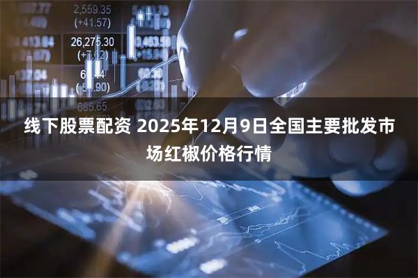 线下股票配资 2025年12月9日全国主要批发市场红椒价格行情