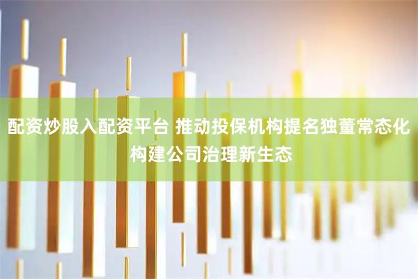 配资炒股入配资平台 推动投保机构提名独董常态化 构建公司治理新生态