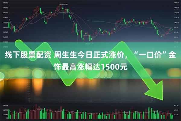 线下股票配资 周生生今日正式涨价,“一口价”金饰最高涨幅达1500元
