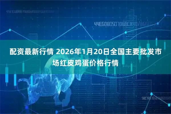 配资最新行情 2026年1月20日全国主要批发市场红皮鸡蛋价格行情